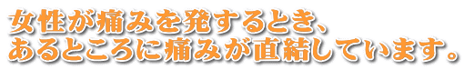 女性が痛みを発するとき、 あるところに痛みが直結しています。