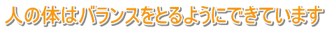 人の体はバランスをとるようにできています 人の体はバランスをとるようにできています