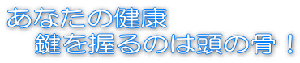 あなたの健康 　鍵を握るのは頭の骨！